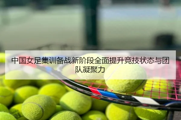 中国女足集训备战新阶段全面提升竞技状态与团队凝聚力