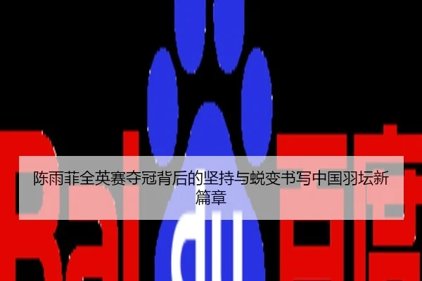 陈雨菲全英赛夺冠背后的坚持与蜕变书写中国羽坛新篇章