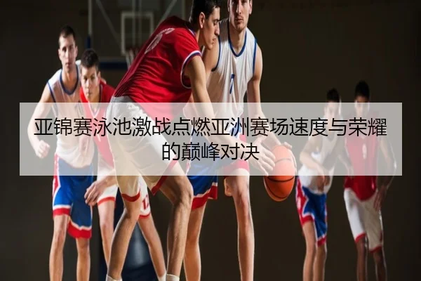 亚锦赛泳池激战点燃亚洲赛场速度与荣耀的巅峰对决