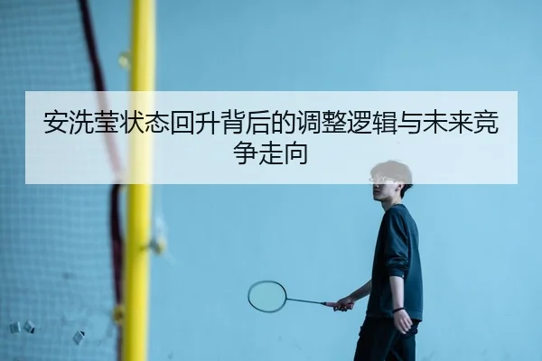 安洗莹状态回升背后的调整逻辑与未来竞争走向