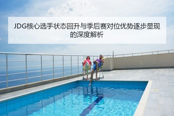 JDG核心选手状态回升与季后赛对位优势逐步显现的深度解析