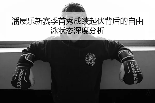 潘展乐新赛季首秀成绩起伏背后的自由泳状态深度分析