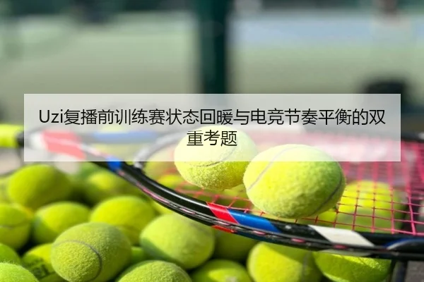 Uzi复播前训练赛状态回暖与电竞节奏平衡的双重考题