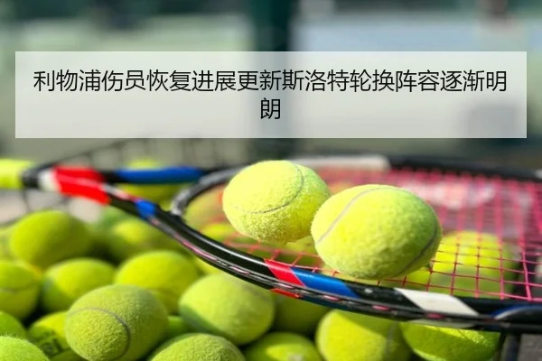 利物浦伤员恢复进展更新斯洛特轮换阵容逐渐明朗