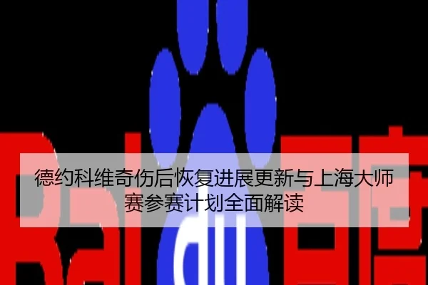德约科维奇伤后恢复进展更新与上海大师赛参赛计划全面解读