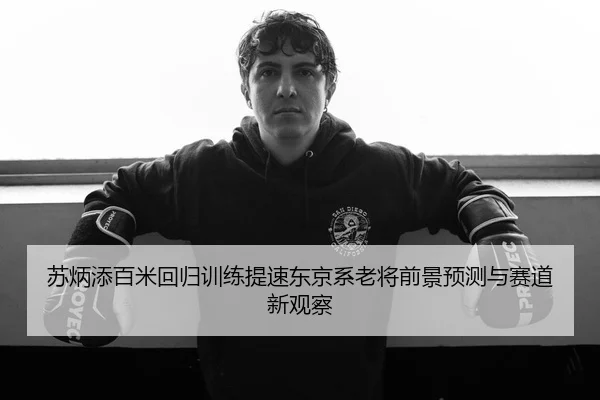 苏炳添百米回归训练提速东京系老将前景预测与赛道新观察